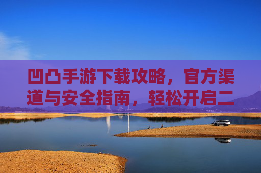 凹凸手游下载攻略,官方渠道与安全指南,轻松开启二次元冒险之旅