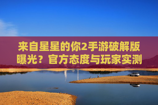 来自星星的你2手游破解版曝光?官方态度与玩家实测,别轻易尝试,这些风险你必须知道!来自星星的你2手游破解版曝光?官方态度与玩家实测,别轻易尝试,这些风险你必须知道!