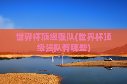 世界杯顶级强队(世界杯顶级强队有哪些)
