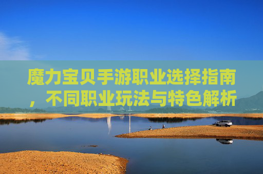 魔力宝贝手游职业选择指南，不同职业玩法与特色解析，帮你找到最适合自己的角色，魔力宝贝手游职业选择指南，不同职业玩法与特色解析，帮你找到最适合自己的角色