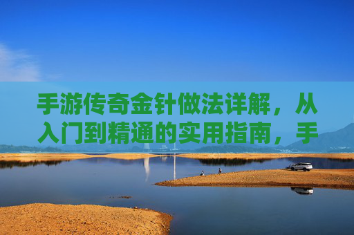 手游传奇金针做法详解，从入门到精通的实用指南，手游传奇金针做法详解，从入门到精通的实用指南
