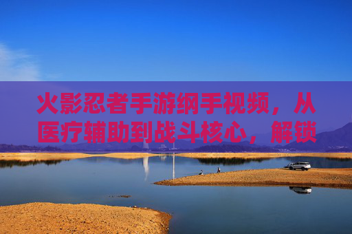 火影忍者手游纲手视频,从医疗辅助到战斗核心,解锁巨乳女神的强大力量,火影忍者手游纲手视频,从医疗辅助到战斗核心,解锁巨乳女神的强大力量