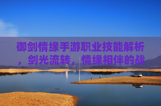 御剑情缘手游职业技能解析,剑光流转,情缘相伴的战斗新体验