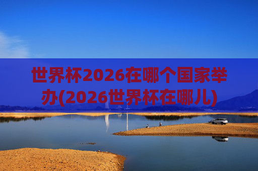 世界杯2026在哪个国家举办(2026世界杯在哪儿)