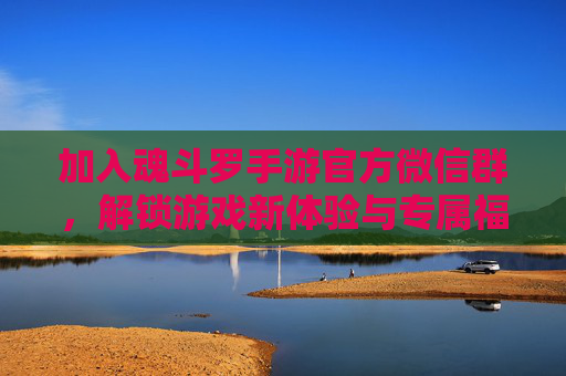 加入魂斗罗手游官方微信群，解锁游戏新体验与专属福利！加入魂斗罗手游官方微信群，解锁游戏新体验与专属福利！