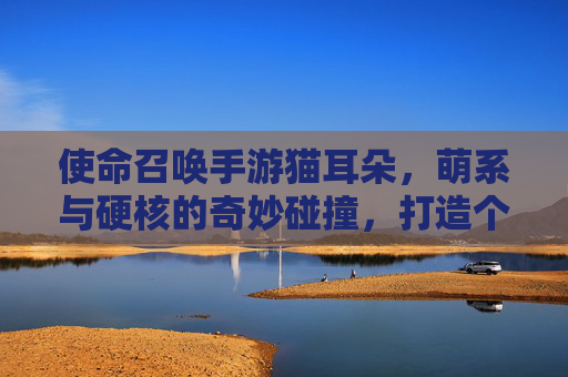 使命召唤手游猫耳朵,萌系与硬核的奇妙碰撞,打造个性化战斗风格