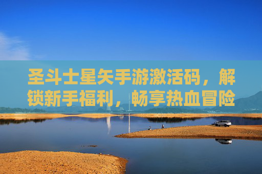 圣斗士星矢手游激活码,解锁新手福利,畅享热血冒险之旅