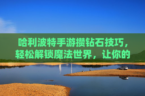 哈利波特手游攒钻石技巧，轻松解锁魔法世界，让你的霍格沃茨之旅更顺畅！