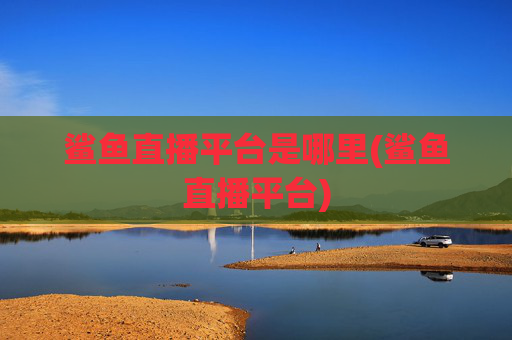 鲨鱼直播平台是哪里(鲨鱼直播平台)