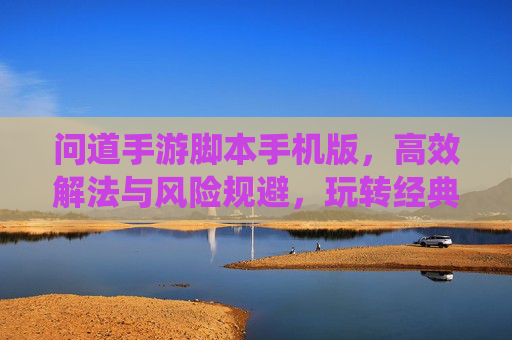 问道手游脚本手机版,高效解法与风险规避,玩转经典仙侠世界的现代捷径?问道手游脚本手机版,高效解法与风险规避,玩转经典仙侠世界的现代捷径?