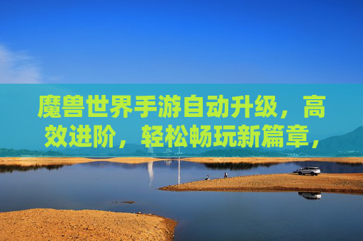 魔兽世界手游自动升级,高效进阶,轻松畅玩新篇章,魔兽世界手游自动升级,高效进阶,轻松畅玩新篇章