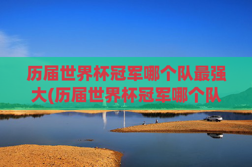历届世界杯冠军哪个队最强大(历届世界杯冠军哪个队最强大的)
