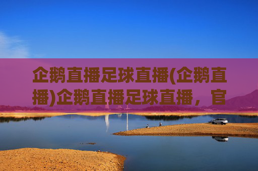企鹅直播足球直播(企鹅直播)企鹅直播足球直播，官方足球赛事直播平台，实时精彩呈现