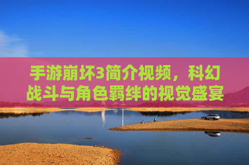 手游崩坏3简介视频，科幻战斗与角色羁绊的视觉盛宴