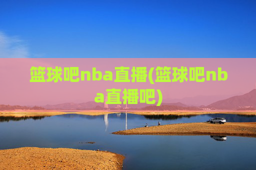 篮球吧nba直播(篮球吧nba直播吧)