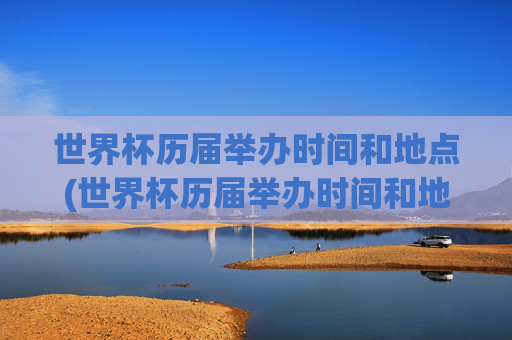 世界杯历届举办时间和地点(世界杯历届举办时间和地点冠军)