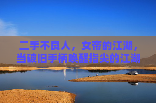 二手不良人，女帝的江湖，当破旧手柄唤醒指尖的江湖梦