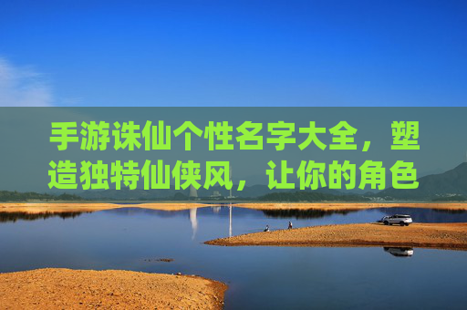 手游诛仙个性名字大全,塑造独特仙侠风,让你的角色脱颖而出