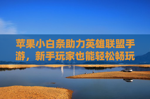 苹果小白条助力英雄联盟手游，新手玩家也能轻松畅玩，支付更简单！苹果小白条助力英雄联盟手游，新手轻松畅玩，支付更简单
