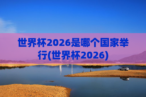 世界杯2026是哪个国家举行(世界杯2026)