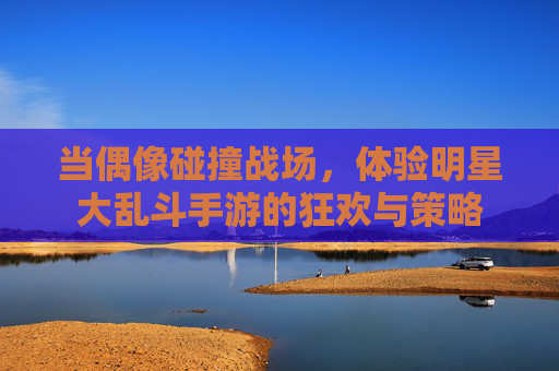 当偶像碰撞战场，体验明星大乱斗手游的狂欢与策略