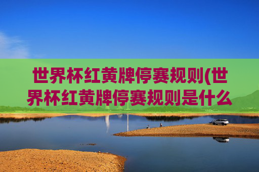 世界杯红黄牌停赛规则(世界杯红黄牌停赛规则是什么)世界杯红黄牌停赛规则,规则与停赛处罚详解