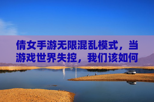 倩女手游无限混乱模式,当游戏世界失控,我们该如何重新定义乐趣?倩女手游无限混乱模式,当游戏世界失控,我们该如何重新定义乐趣?