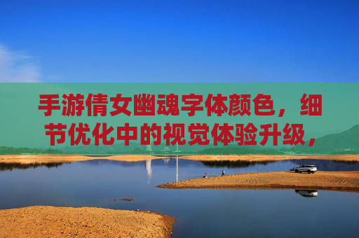 手游倩女幽魂字体颜色，细节优化中的视觉体验升级，手游倩女幽魂字体颜色与细节优化，视觉体验的升级迭代