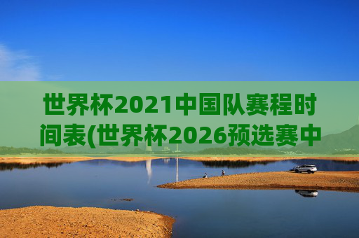 世界杯2021中国队赛程时间表(世界杯2026预选赛中国队赛程)
