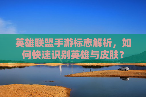 英雄联盟手游标志解析，如何快速识别英雄与皮肤？