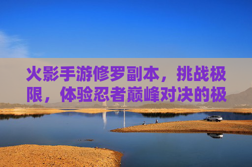 火影手游修罗副本,挑战极限,体验忍者巅峰对决的极致魅力