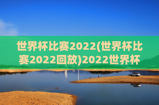世界杯比赛2022(世界杯比赛2022回放)2022世界杯比赛及回放集锦