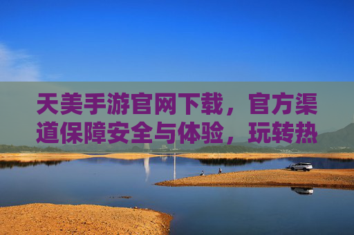 天美手游官网下载，官方渠道保障安全与体验，玩转热门游戏就这么简单！天美手游官网下载，官方渠道保障安全与体验，玩转热门游戏就这么简单！