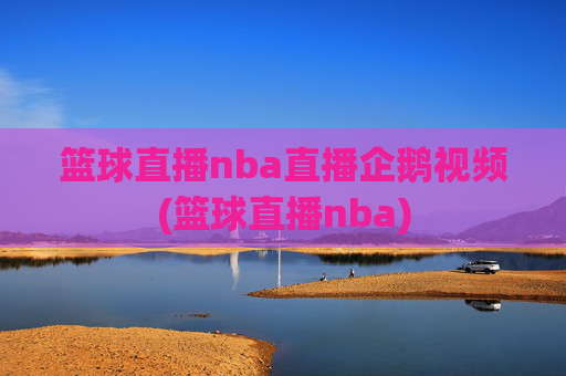 篮球直播nba直播企鹅视频(篮球直播nba)