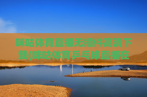 咪咕体育直播无插件高清下载(咪咕体育乒乓球直播在线观看)咪咕体育直播无插件高清下载(乒乓球直播在线观看)