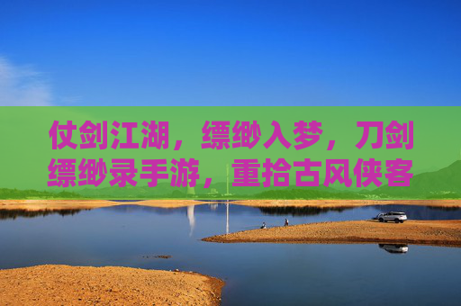 仗剑江湖，缥缈入梦，刀剑缥缈录手游，重拾古风侠客的侠骨柔情