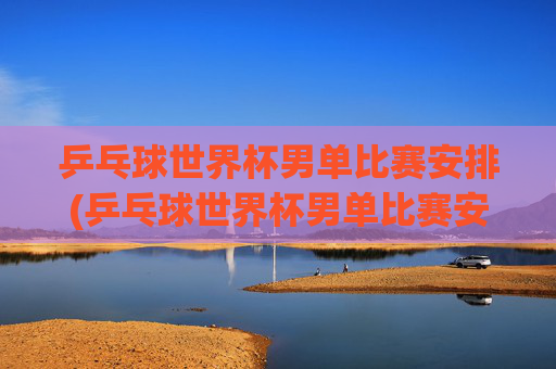 乒乓球世界杯男单比赛安排(乒乓球世界杯男单比赛安排表)
