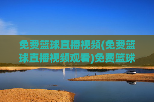 免费篮球直播视频(免费篮球直播视频观看)免费篮球直播视频，在线观看高清赛事直播