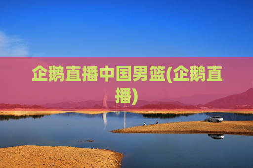 企鹅直播中国男篮(企鹅直播)