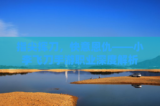 指尖挥刀,快意恩仇——小李飞刀手游职业深度解析