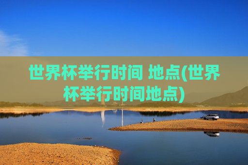 世界杯举行时间 地点(世界杯举行时间地点)