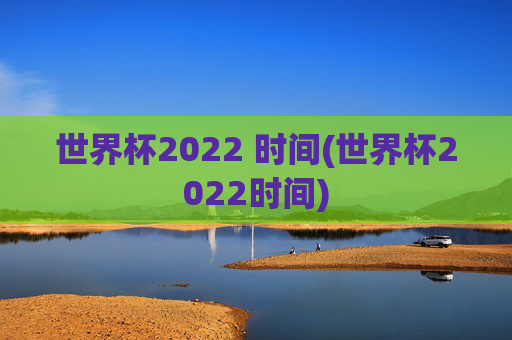 世界杯2022 时间(世界杯2022时间)