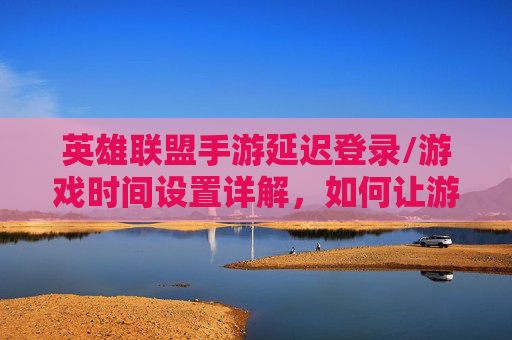 英雄联盟手游延迟登录/游戏时间设置详解，如何让游戏在指定时间启动