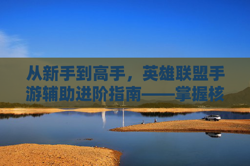 从新手到高手，英雄联盟手游辅助进阶指南——掌握核心技巧，成为团队核心