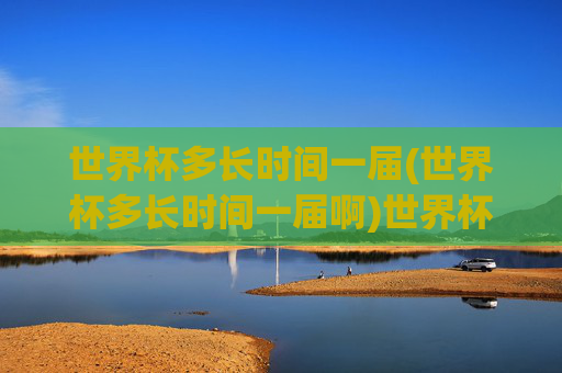 世界杯多长时间一届(世界杯多长时间一届啊)世界杯多长时间一届?