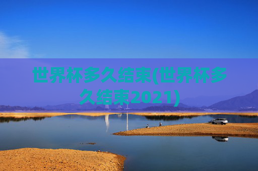世界杯多久结束(世界杯多久结束2021)