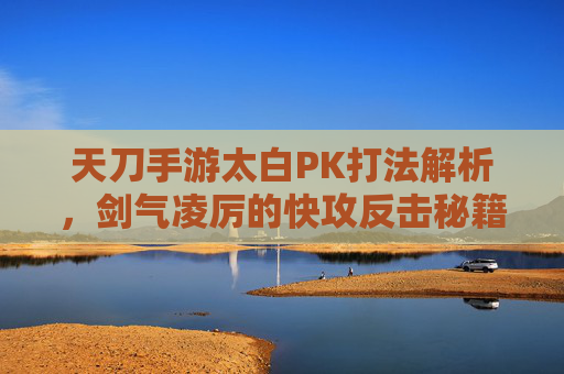 天刀手游太白PK打法解析，剑气凌厉的快攻反击秘籍