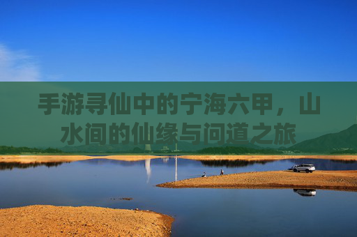 手游寻仙中的宁海六甲,山水间的仙缘与问道之旅