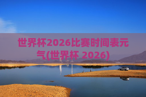世界杯2026比赛时间表元气(世界杯 2026)