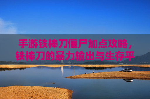 手游铁棒刀僵尸加点攻略，铁棒刀的暴力输出与生存平衡之道